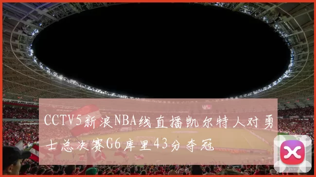 CCTV5新浪NBA线直播凯尔特人对勇士总决赛G6库里43分夺冠