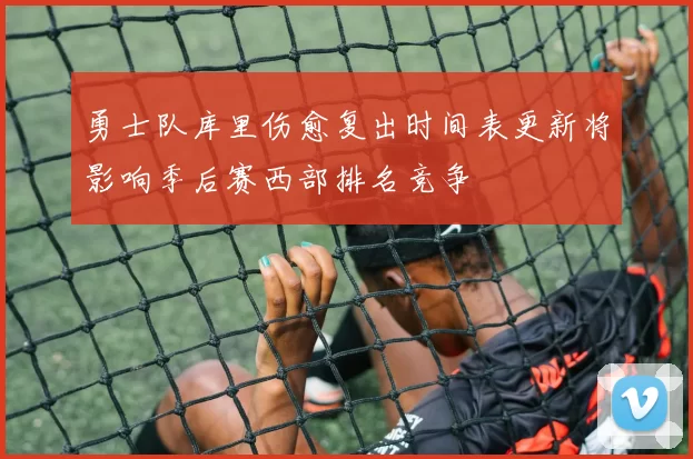 勇士队库里伤愈复出时间表更新将影响季后赛西部排名竞争
