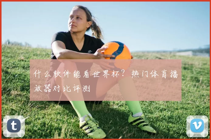 什么软件能看世界杯？热门体育播放器对比评测