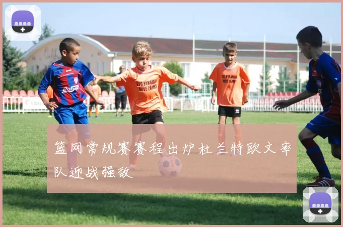 篮网常规赛赛程出炉杜兰特欧文率队迎战强敌