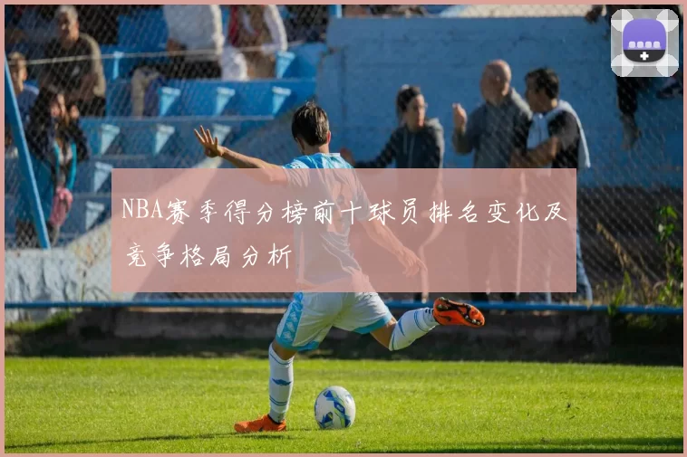 NBA赛季得分榜前十球员排名变化及竞争格局分析