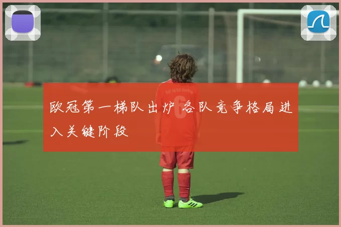 欧冠第一梯队出炉 各队竞争格局进入关键阶段
