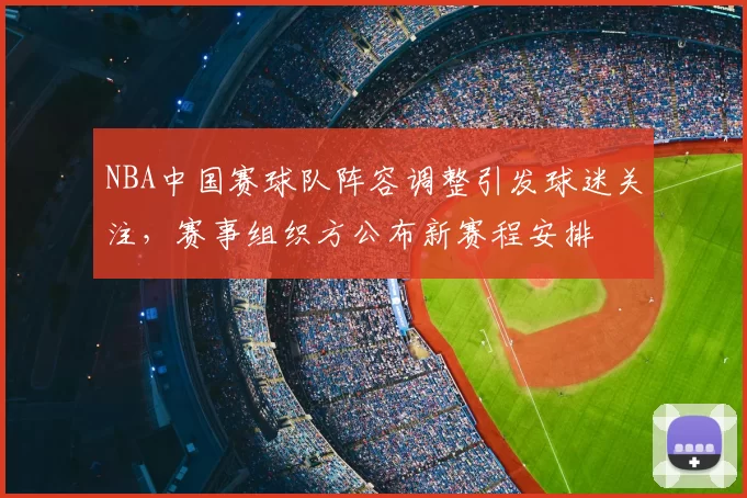 NBA中国赛球队阵容调整引发球迷关注，赛事组织方公布新赛程安排