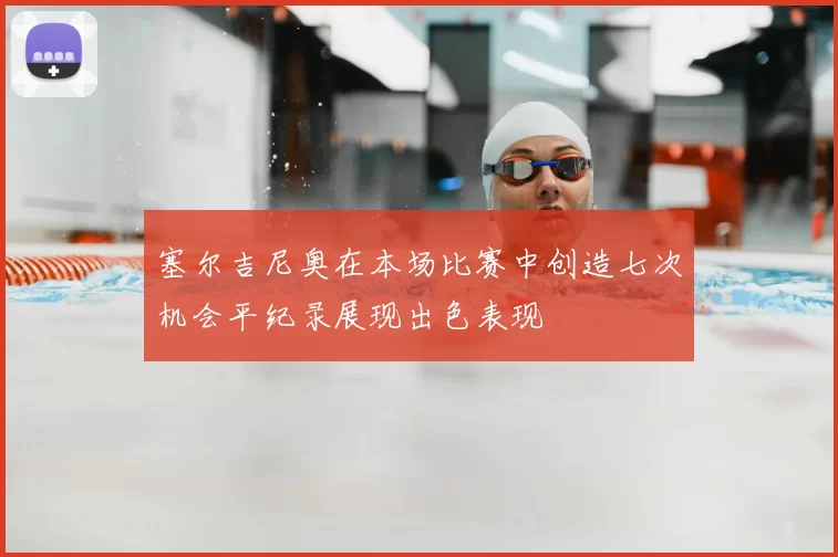 塞尔吉尼奥在本场比赛中创造七次机会平纪录展现出色表现