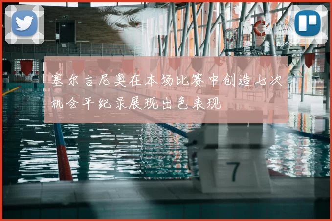 塞尔吉尼奥在本场比赛中创造七次机会平纪录展现出色表现