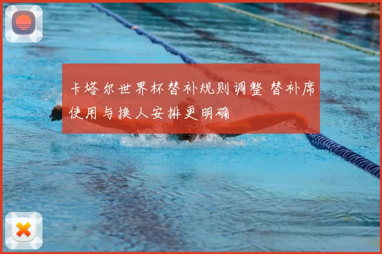 卡塔尔世界杯替补规则调整 替补席使用与换人安排更明确