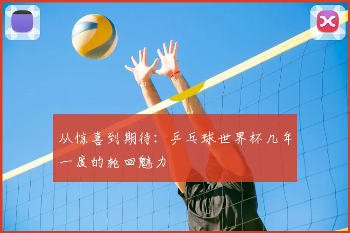 从惊喜到期待：乒乓球世界杯几年一度的轮回魅力