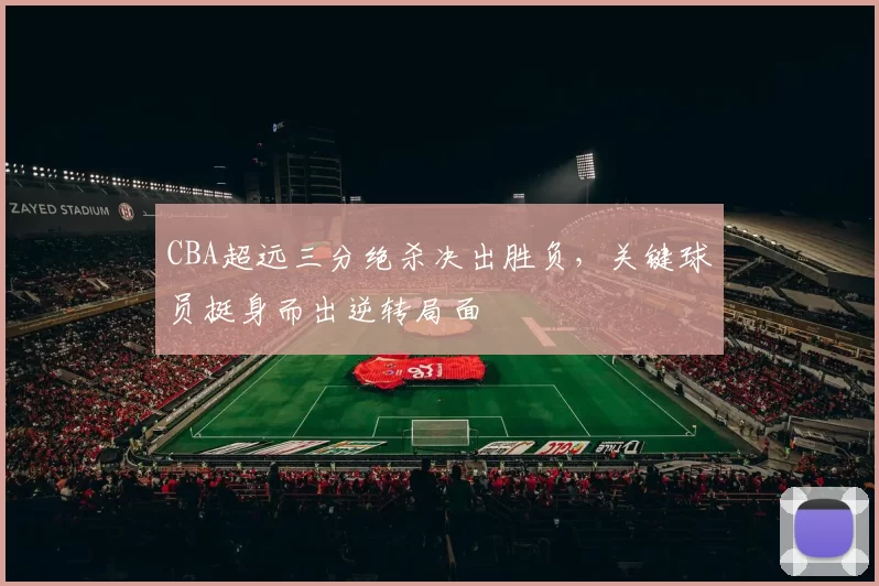 CBA超远三分绝杀决出胜负，关键球员挺身而出逆转局面