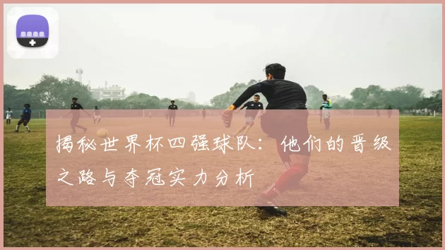 揭秘世界杯四强球队：他们的晋级之路与夺冠实力分析