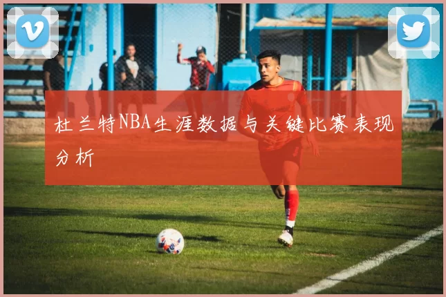 杜兰特NBA生涯数据与关键比赛表现分析