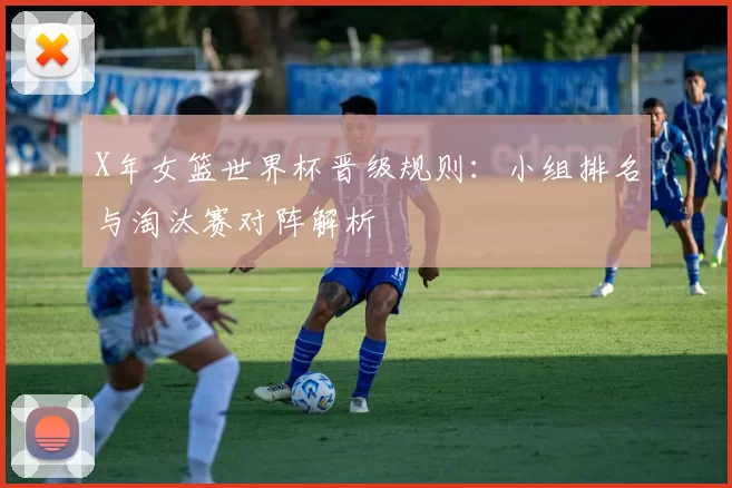 X年女篮世界杯晋级规则：小组排名与淘汰赛对阵解析