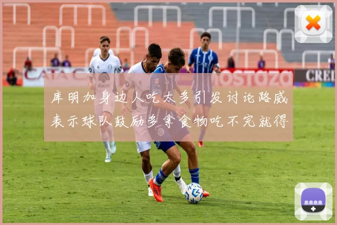 库明加身边人吃太多引发讨论路威表示球队鼓励多拿食物吃不完就得扔掉