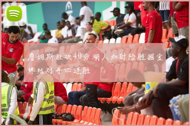 詹姆斯狂砍40分湖人加时险胜掘金终结对手四连胜