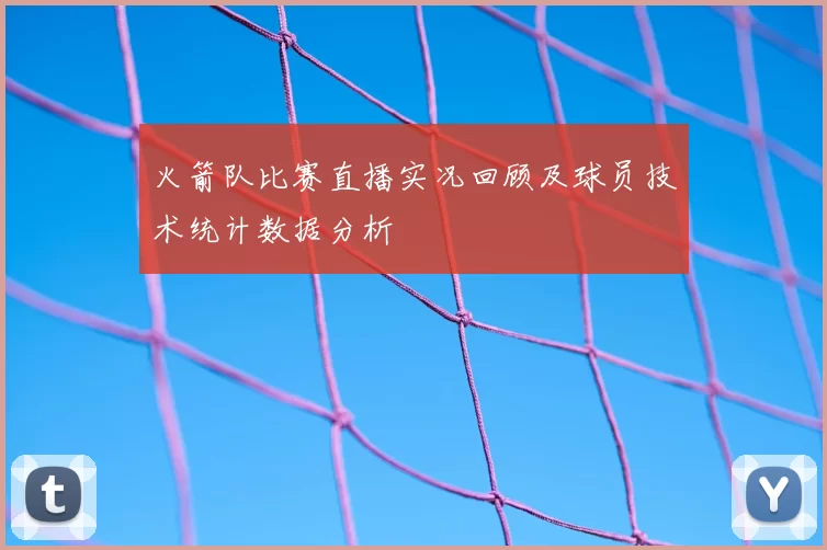 火箭队比赛直播实况回顾及球员技术统计数据分析
