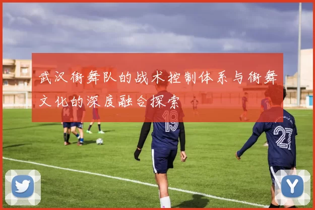 武汉街舞队的战术控制体系与街舞文化的深度融合探索