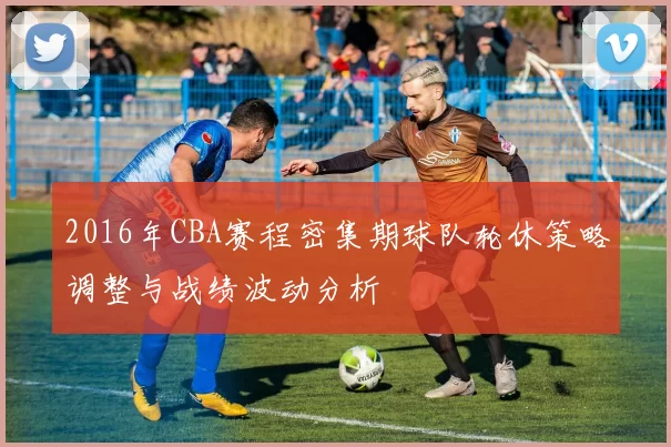2016年CBA赛程密集期球队轮休策略调整与战绩波动分析