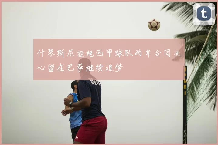 什琴斯尼拒绝西甲球队两年合同决心留在巴萨继续追梦