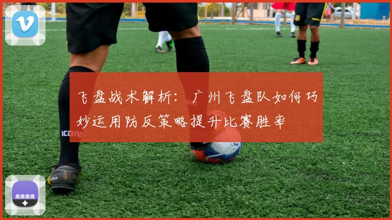 飞盘战术解析：广州飞盘队如何巧妙运用防反策略提升比赛胜率