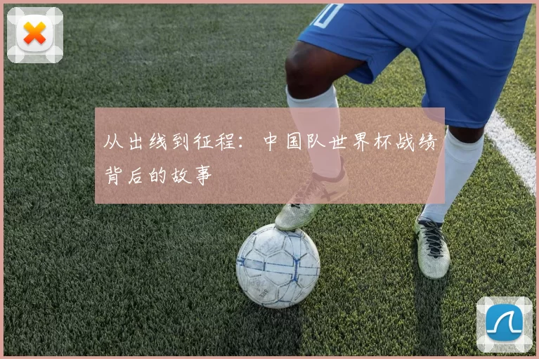 从出线到征程：中国队世界杯战绩背后的故事