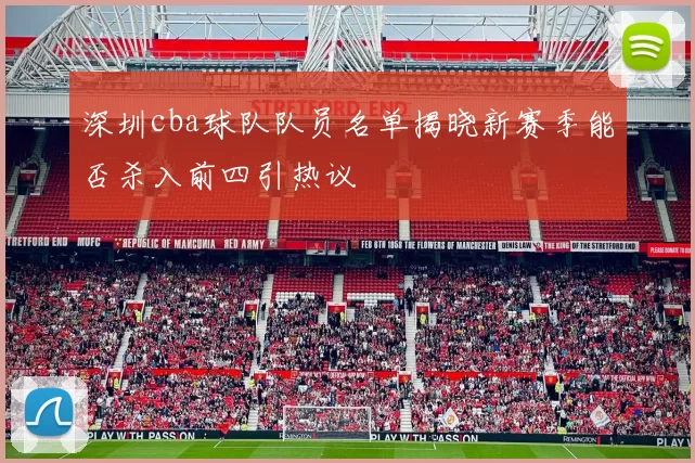 深圳cba球队队员名单揭晓新赛季能否杀入前四引热议