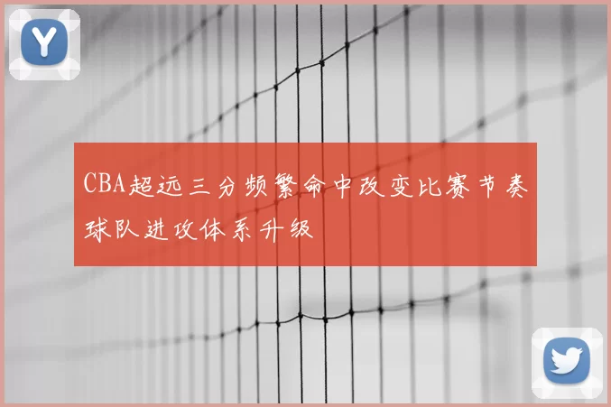 CBA超远三分频繁命中改变比赛节奏球队进攻体系升级