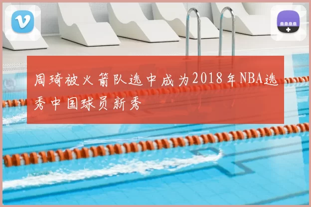 周琦被火箭队选中成为2018年NBA选秀中国球员新秀