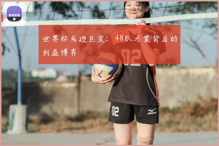 世界杯或迎巨变：48队方案背后的利益博弈
