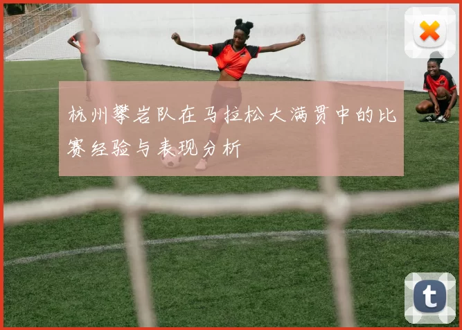 杭州攀岩队在马拉松大满贯中的比赛经验与表现分析