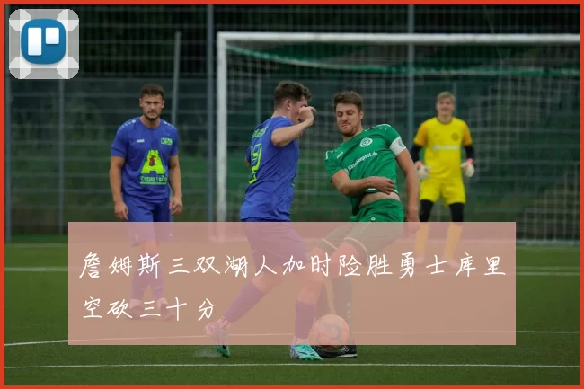 詹姆斯三双湖人加时险胜勇士库里空砍三十分