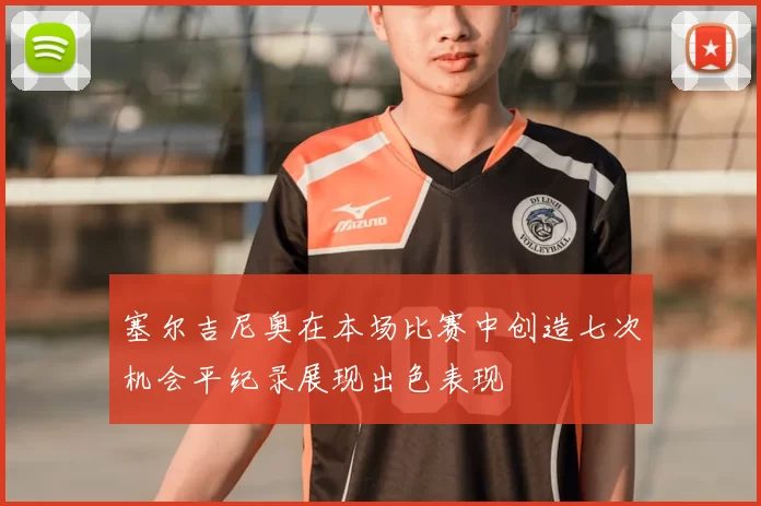 塞尔吉尼奥在本场比赛中创造七次机会平纪录展现出色表现
