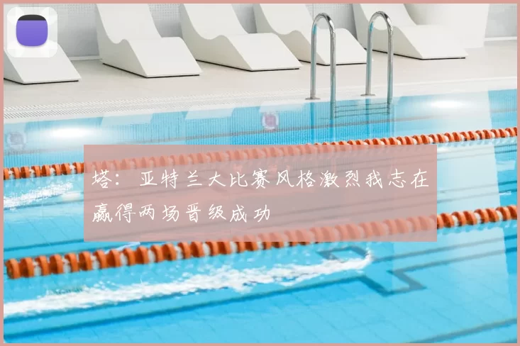 塔:亚特兰大比赛风格激烈我志在赢得两场晋级成功