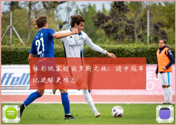 体彩玩家的俄罗斯之旅：猜中冠军比进球更难忘
