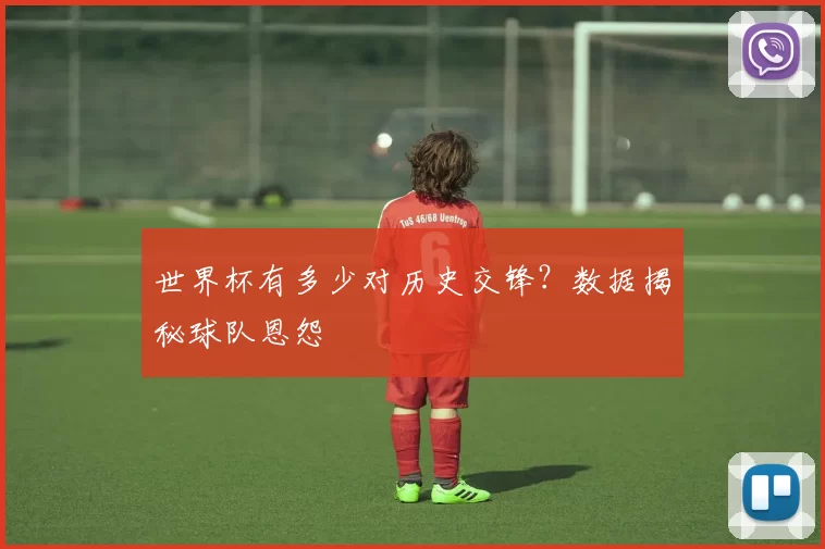 世界杯有多少对历史交锋？数据揭秘球队恩怨