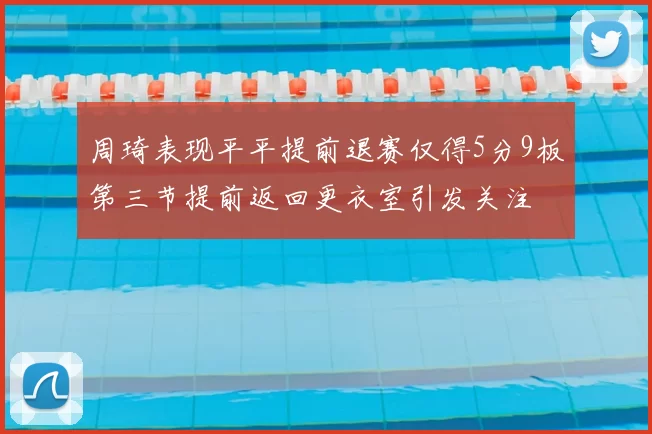 周琦表现平平提前退赛仅得5分9板第三节提前返回更衣室引发关注
