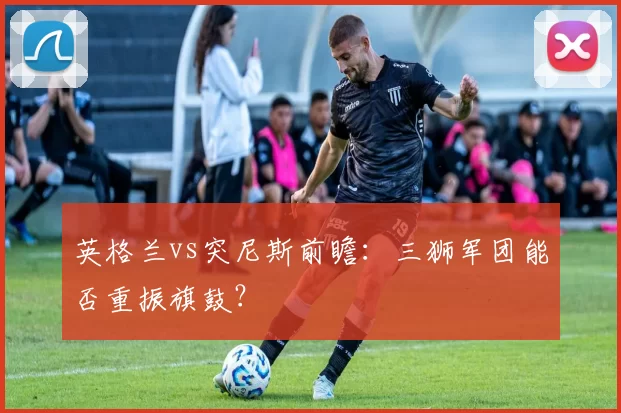 英格兰vs突尼斯前瞻：三狮军团能否重振旗鼓？