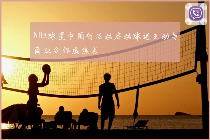 NBA球星中国行活动启动球迷互动与商业合作成焦点