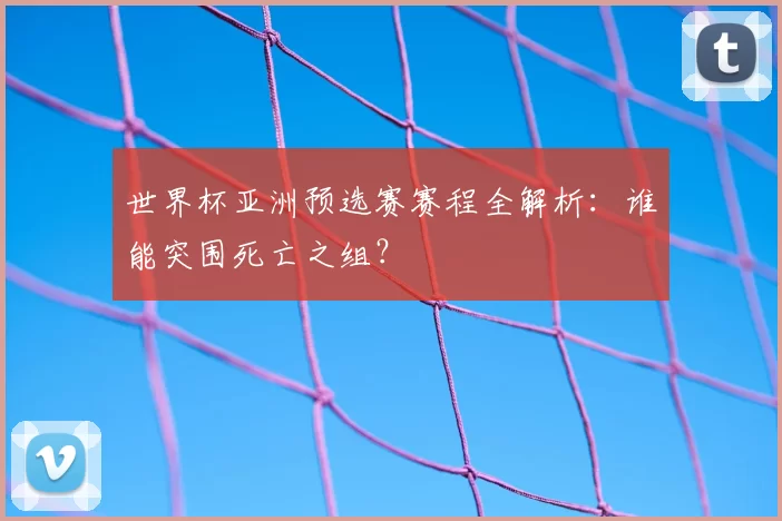 世界杯亚洲预选赛赛程全解析：谁能突围死亡之组？
