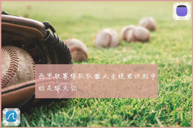 西甲联赛球队队徽大全视觉识别中的足球文化