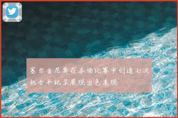 塞尔吉尼奥在本场比赛中创造七次机会平纪录展现出色表现