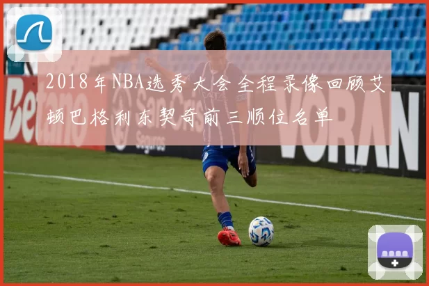 2018年NBA选秀大会全程录像回顾艾顿巴格利东契奇前三顺位名单
