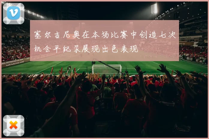 塞尔吉尼奥在本场比赛中创造七次机会平纪录展现出色表现