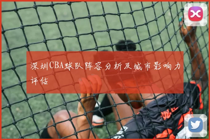 深圳CBA球队阵容分析及城市影响力评估