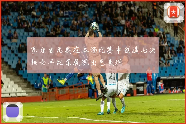 塞尔吉尼奥在本场比赛中创造七次机会平纪录展现出色表现