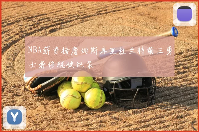 NBA薪资榜詹姆斯库里杜兰特前三勇士奢侈税破纪录
