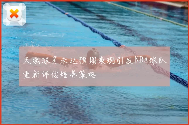 天赋球员未达预期表现引发NBA球队重新评估培养策略