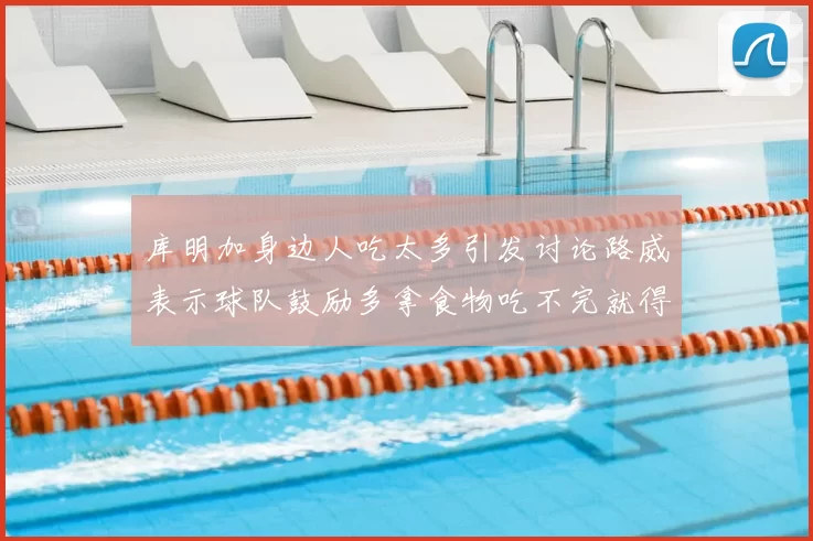 库明加身边人吃太多引发讨论路威表示球队鼓励多拿食物吃不完就得扔掉