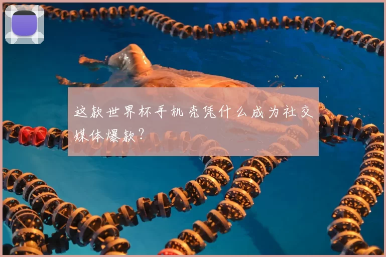 这款世界杯手机壳凭什么成为社交媒体爆款？