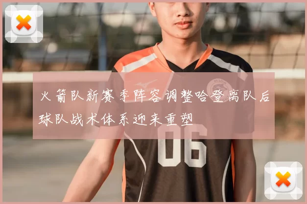 火箭队新赛季阵容调整哈登离队后球队战术体系迎来重塑
