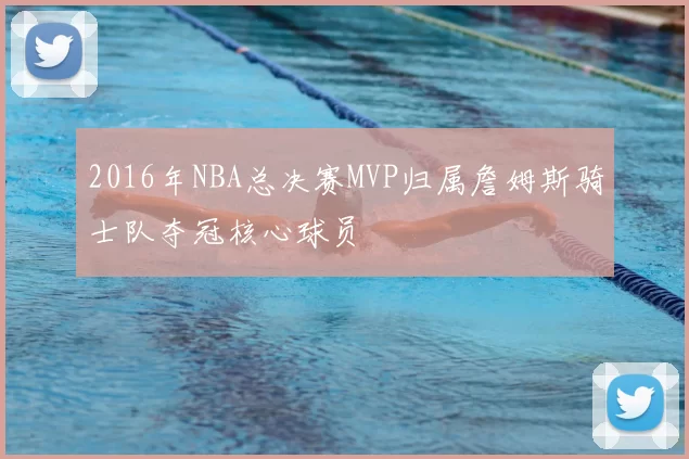 2016年NBA总决赛MVP归属詹姆斯骑士队夺冠核心球员