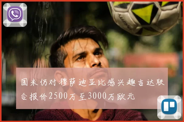 国米仍对穆萨迪亚比感兴趣吉达联合报价2500万至3000万欧元